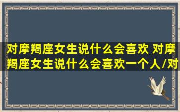 对摩羯座女生说什么会喜欢 对摩羯座女生说什么会喜欢一个人/对摩羯座女生说什么会喜欢 对摩羯座女生说什么会喜欢一个人-我的网站